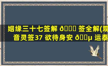 姻缘三十七签解 🐈 签全解(观音灵签37 欲待身安 🌵 运泰时)
